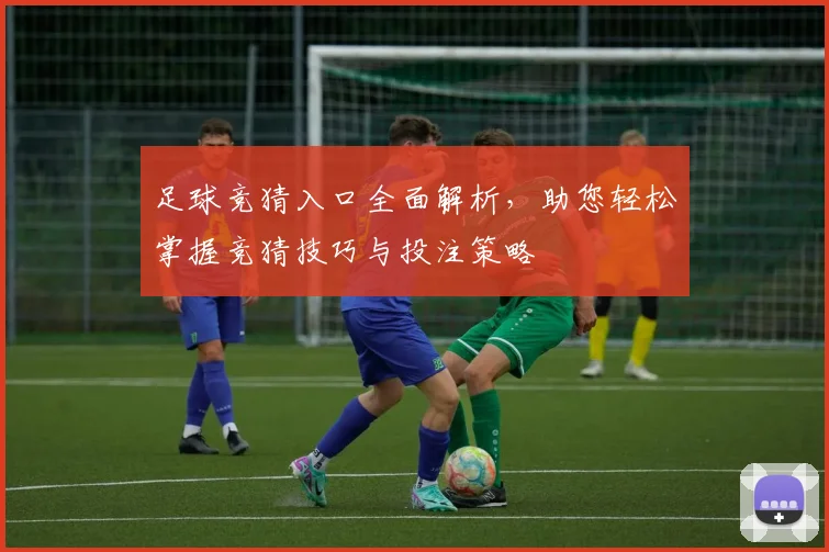 足球竞猜入口全面解析，助您轻松掌握竞猜技巧与投注策略