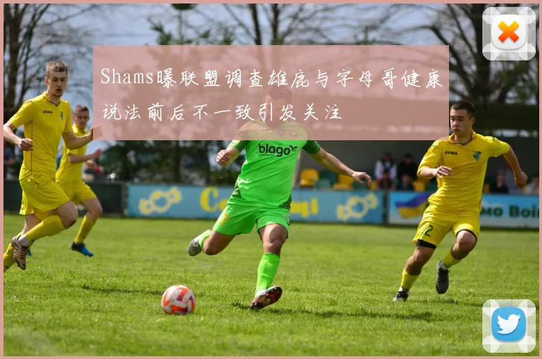 Shams曝联盟调查雄鹿与字母哥健康说法前后不一致引发关注