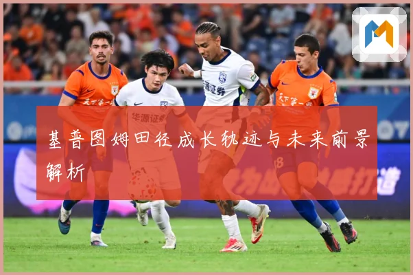 基普图姆田径成长轨迹与未来前景解析