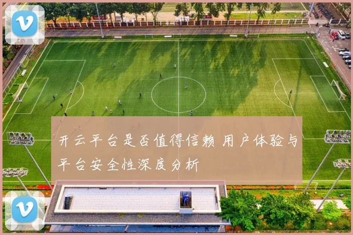 开云平台是否值得信赖 用户体验与平台安全性深度分析