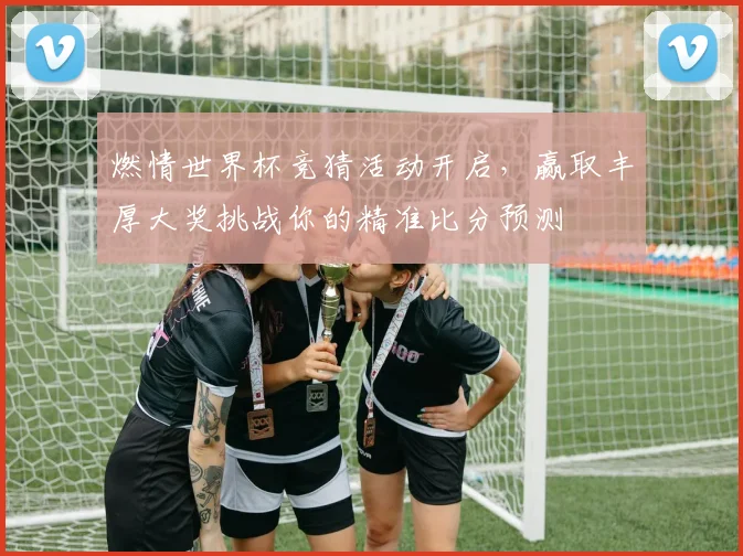 燃情世界杯竞猜活动开启，赢取丰厚大奖挑战你的精准比分预测