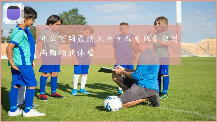 开云官网最新入口全面升级引领时尚购物新体验