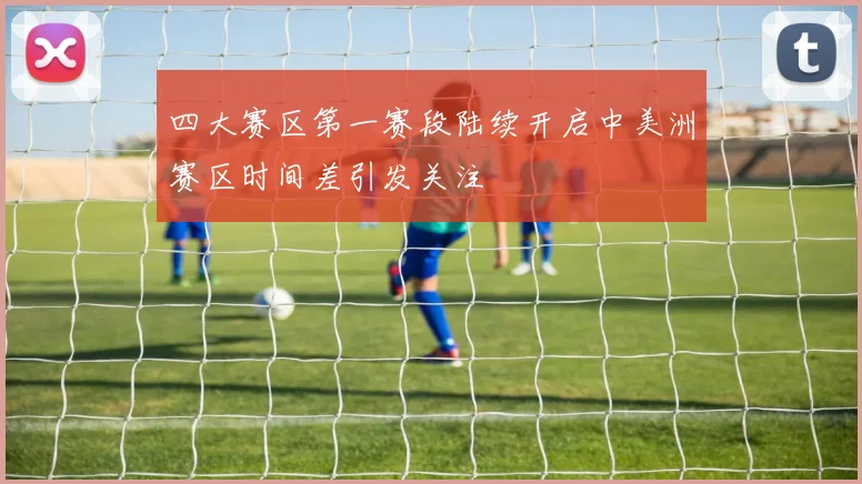四大赛区第一赛段陆续开启中美洲赛区时间差引发关注