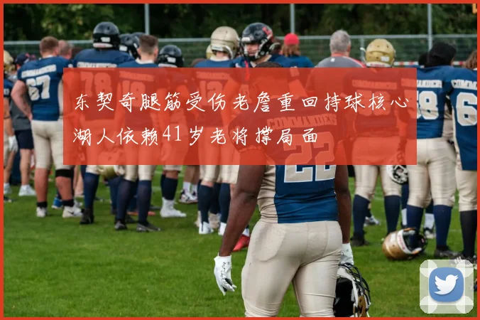 东契奇腿筋受伤老詹重回持球核心湖人依赖41岁老将撑局面