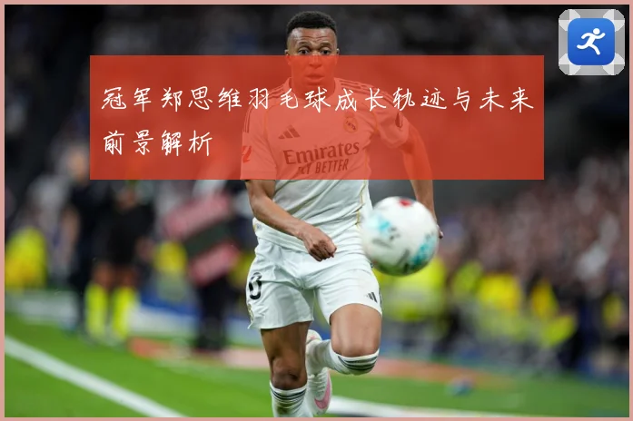 冠军郑思维羽毛球成长轨迹与未来前景解析