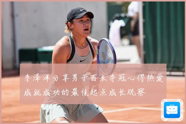 李泽洋分享男子百米夺冠心得热爱成就成功的最佳起点成长观察