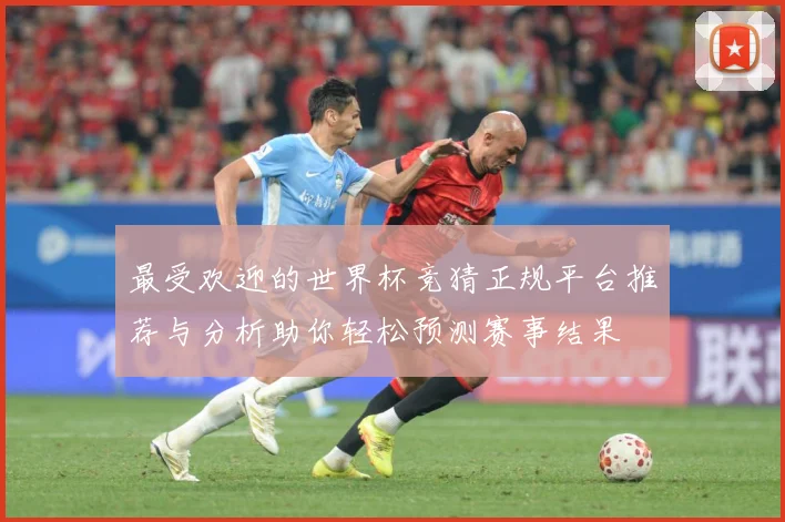 最受欢迎的世界杯竞猜正规平台推荐与分析助你轻松预测赛事结果