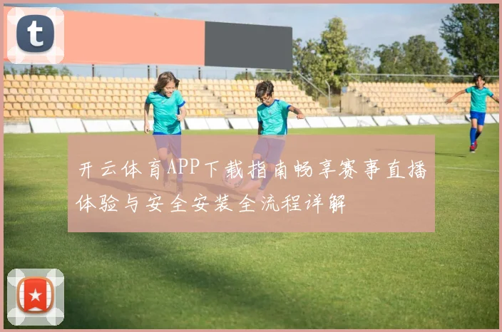 开云体育APP下载指南畅享赛事直播体验与安全安装全流程详解