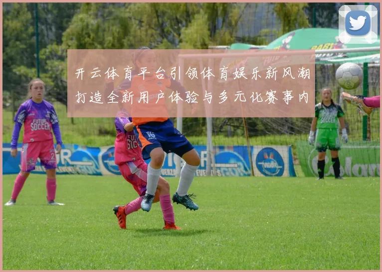 开云体育平台引领体育娱乐新风潮打造全新用户体验与多元化赛事内容