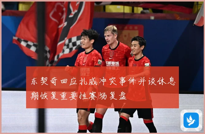 东契奇回应扎威冲突事件并谈休息期恢复重要性赛场复盘
