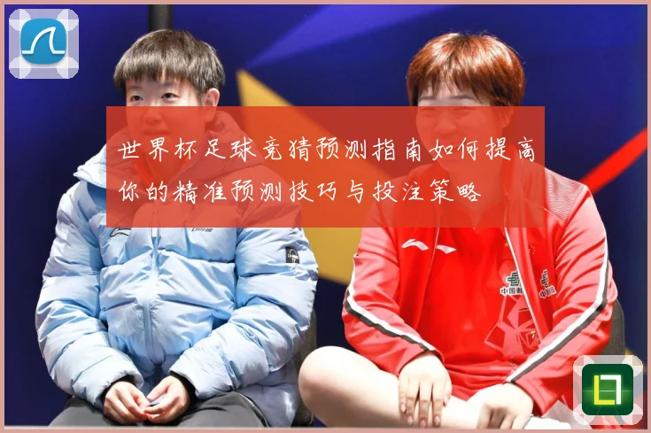 世界杯足球竞猜预测指南如何提高你的精准预测技巧与投注策略