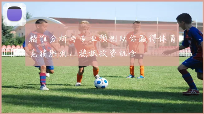 精准分析与专业预测助你赢得体育竞猜胜利，稳抓投资机会
