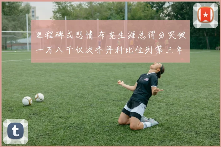 里程碑式悲情 布克生涯总得分突破一万八千仅次乔丹科比位列第三年轻得分后卫