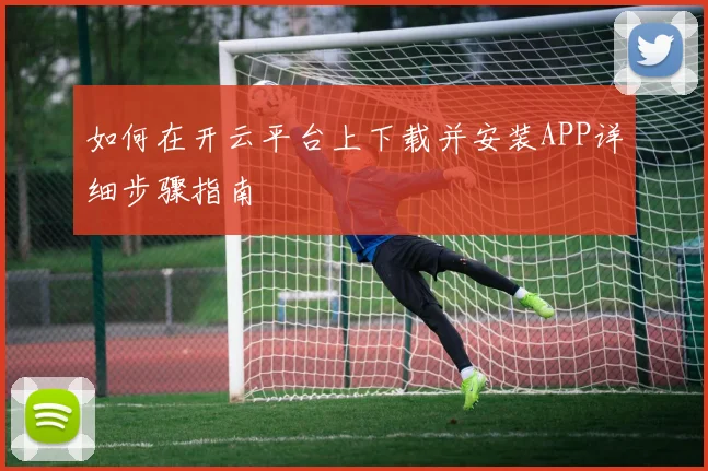 如何在开云平台上下载并安装APP详细步骤指南