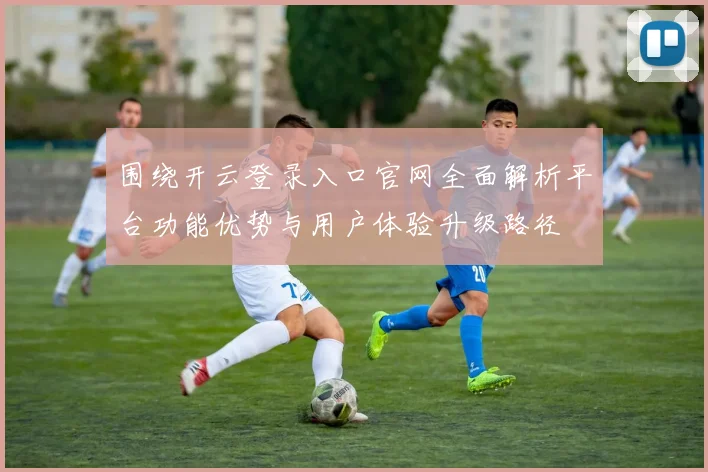 围绕开云登录入口官网全面解析平台功能优势与用户体验升级路径