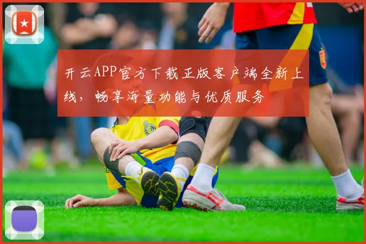 开云APP官方下载正版客户端全新上线，畅享海量功能与优质服务