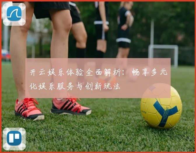 开云娱乐体验全面解析：畅享多元化娱乐服务与创新玩法