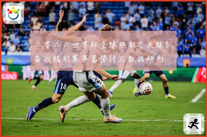 二零二六世界杯全球热潮各大球队备战精彩赛事蓄势待发数据研判
