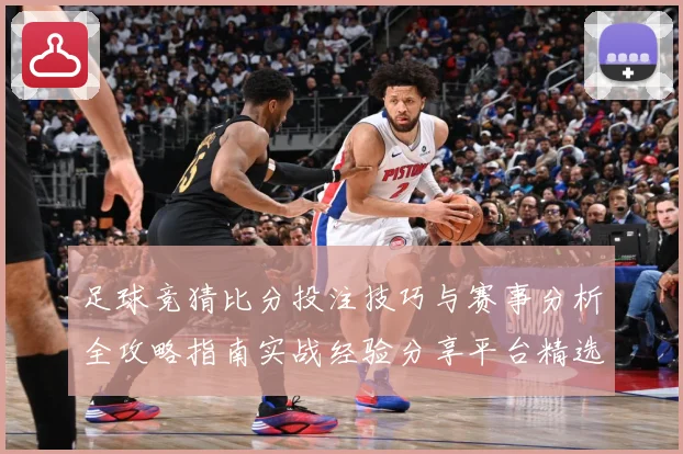 足球竞猜比分投注技巧与赛事分析全攻略指南实战经验分享平台精选