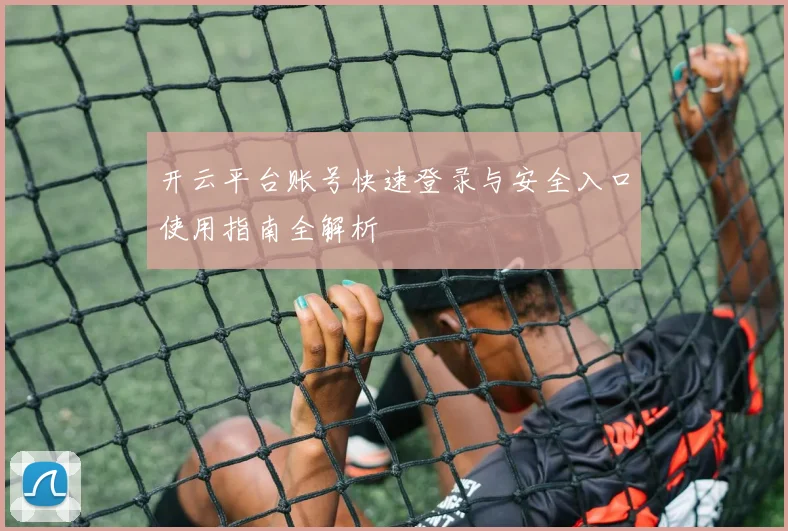 开云平台账号快速登录与安全入口使用指南全解析