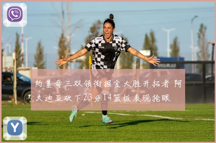 约基奇三双领衔掘金大胜开拓者 阿夫迪亚砍下23分14篮板表现抢眼