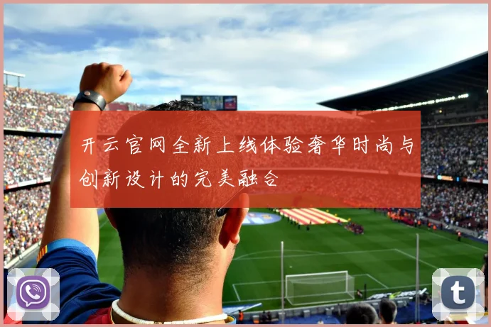 开云官网全新上线体验奢华时尚与创新设计的完美融合
