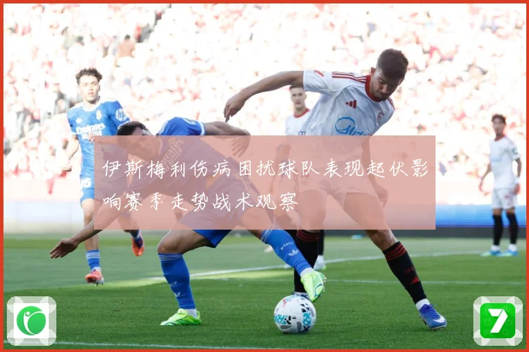 伊斯梅利伤病困扰球队表现起伏影响赛季走势战术观察