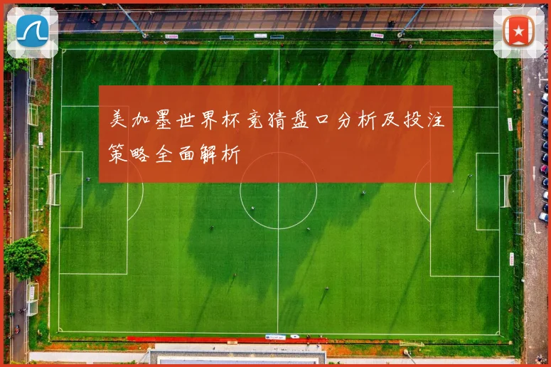 美加墨世界杯竞猜盘口分析及投注策略全面解析