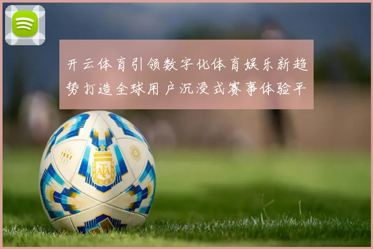 开云体育引领数字化体育娱乐新趋势打造全球用户沉浸式赛事体验平台