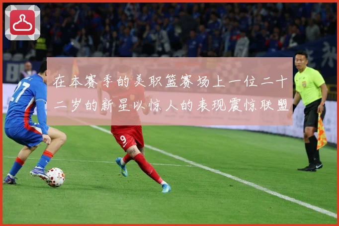 在本赛季的美职篮赛场上一位二十二岁的新星以惊人的表现震惊联盟赛场复盘