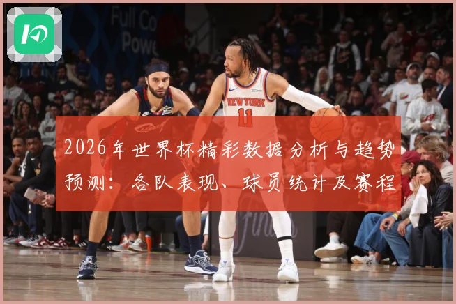 2026年世界杯精彩数据分析与趋势预测：各队表现、球员统计及赛程回顾