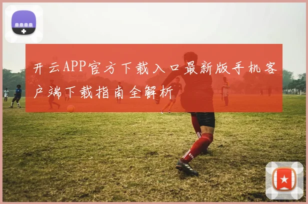 开云APP官方下载入口最新版手机客户端下载指南全解析