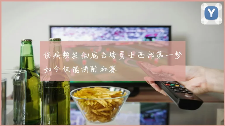 伤病频发彻底击垮勇士西部第一梦如今仅能拼附加赛