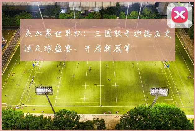美加墨世界杯：三国联手迎接历史性足球盛宴，开启新篇章