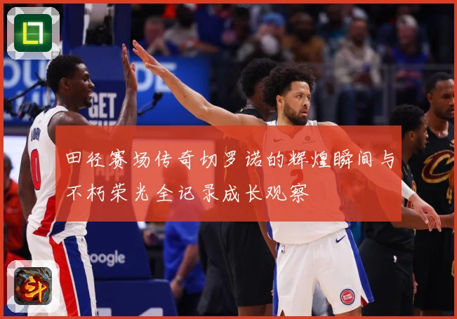 田径赛场传奇切罗诺的辉煌瞬间与不朽荣光全记录成长观察