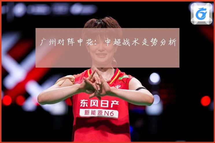 广州对阵申花：中超战术走势分析