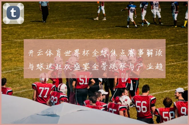 开云体育世界杯全球焦点赛事解读与球迷狂欢盛宴全景观察与产业趋势