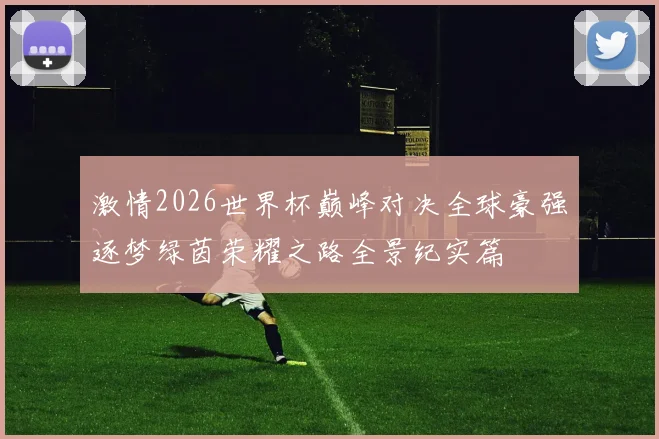 激情2026世界杯巅峰对决全球豪强逐梦绿茵荣耀之路全景纪实篇