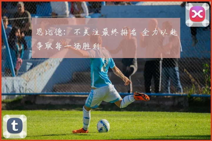 恩比德：不关注最终排名 全力以赴争取每一场胜利