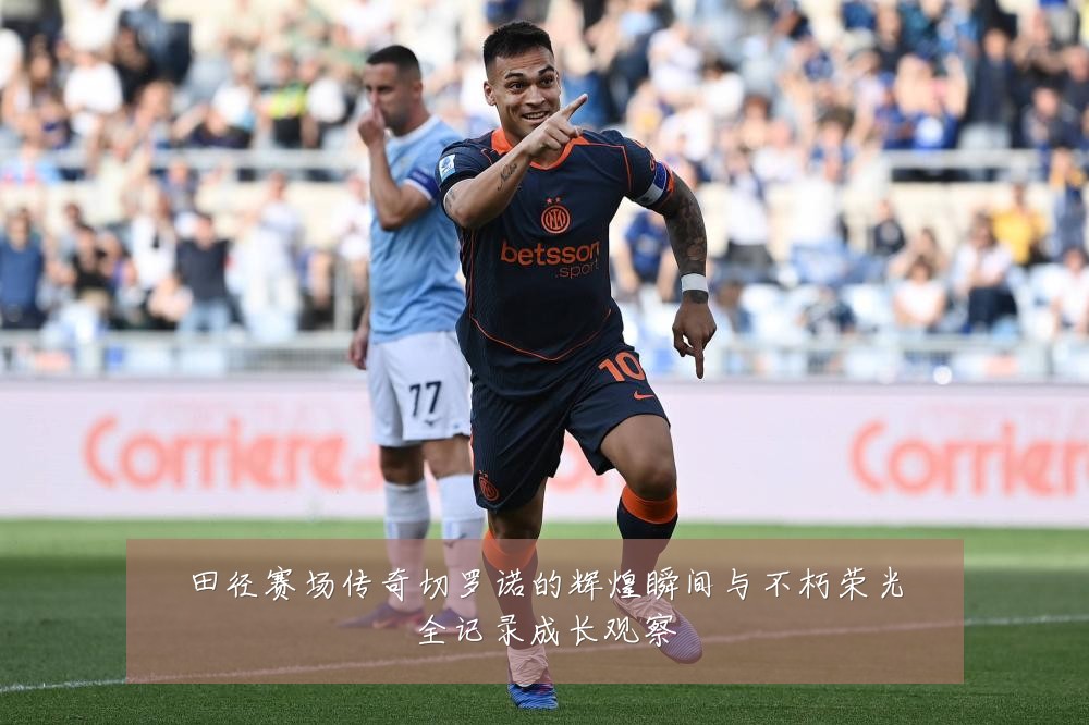 田径赛场传奇切罗诺的辉煌瞬间与不朽荣光全记录成长观察