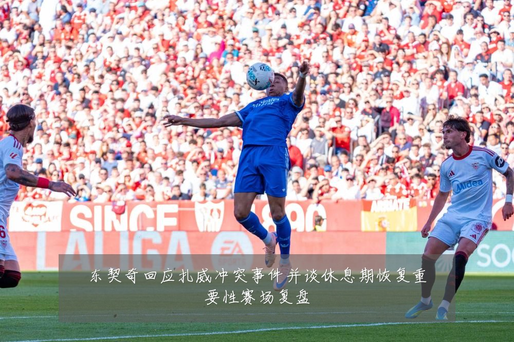 东契奇回应扎威冲突事件并谈休息期恢复重要性赛场复盘
